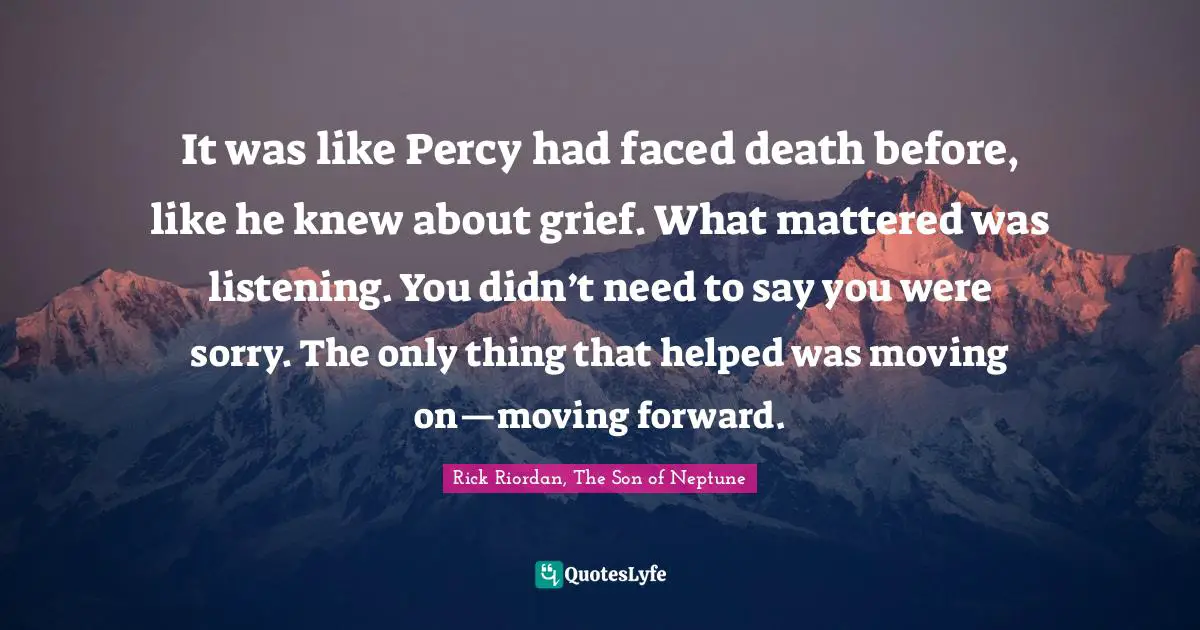 It was like Percy had faced death before, like he knew about grief. What mattered was listening. You didn’t need to say you were sorry. The only thing that helped was moving on—moving forward.