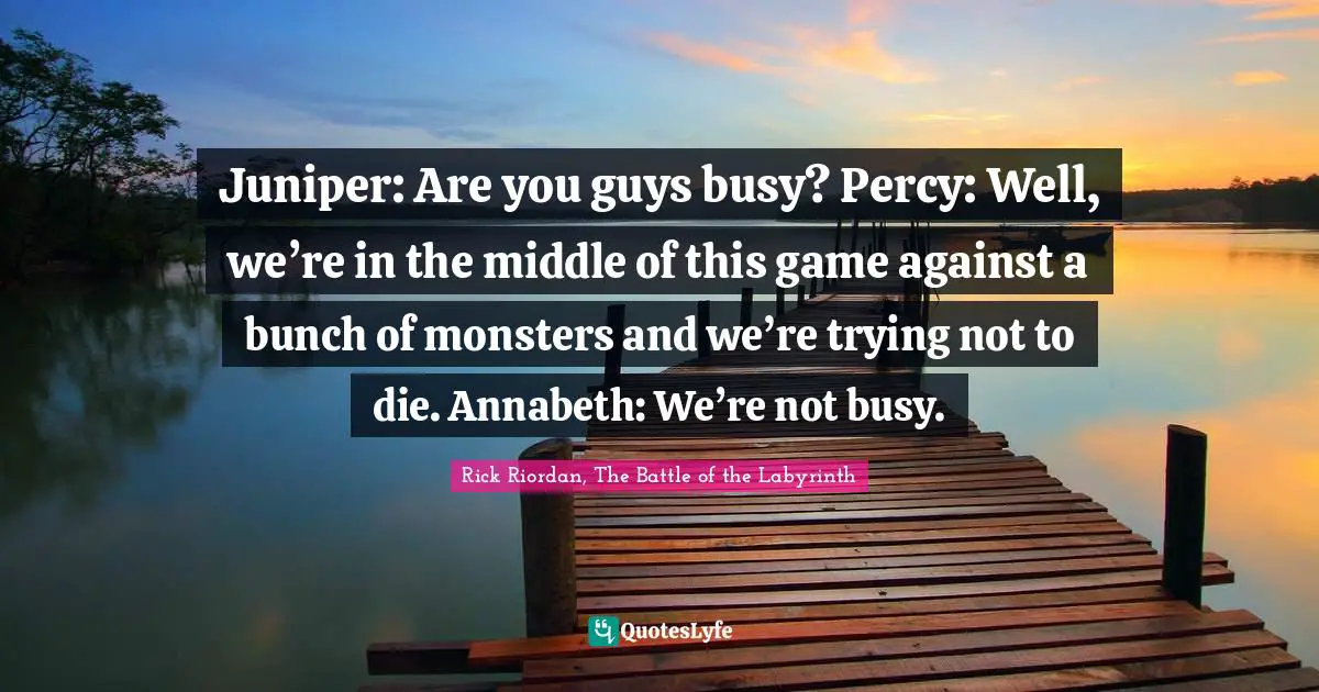 Juniper: Are you guys busy? Percy: Well, we’re in the middle of this game against a bunch of monsters and we’re trying not to die. Annabeth: We’re not busy.
