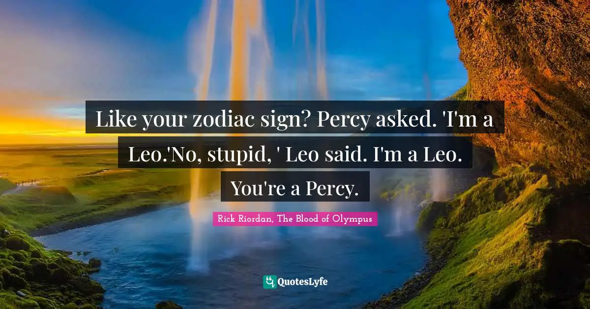 Leo Quotes: "Like your zodiac sign? Percy asked. 'I'm a Leo.'No, stupid, ' Leo said. I'm a Leo. You're a Percy."