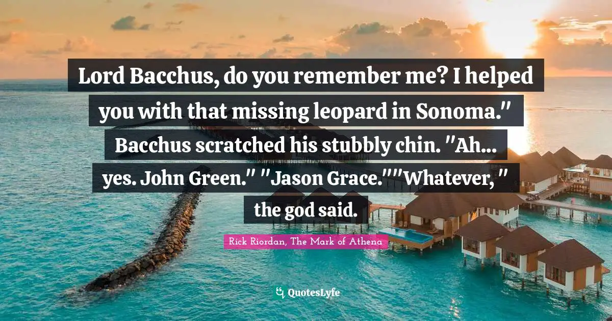 Rick Riordan, The Mark Of Athena Quotes: "Lord Bacchus, do you remember me? I helped you with that missing leopard in Sonoma." Bacchus scratched his stubbly chin. "Ah... yes. John Green." "Jason Grace.""Whatever, " the god said."