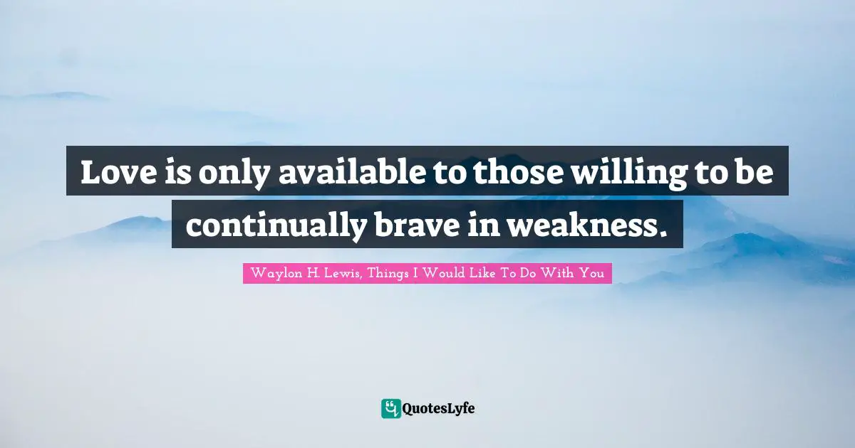 Love is only available to those willing to be continually brave in weakness.