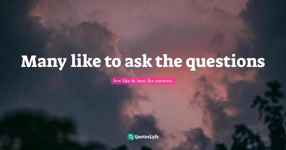 Many like to ask the questions... Quote by few like to hear the answers