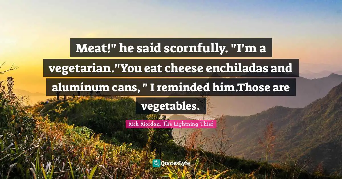 Meat!" he said scornfully. "I'm a vegetarian."You eat cheese enchiladas and aluminum cans, " I reminded him.Those are vegetables.
