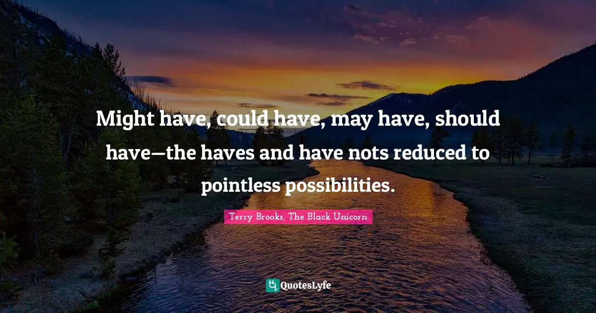Might have, could have, may have, should have—the haves and have nots reduced to pointless possibilities.