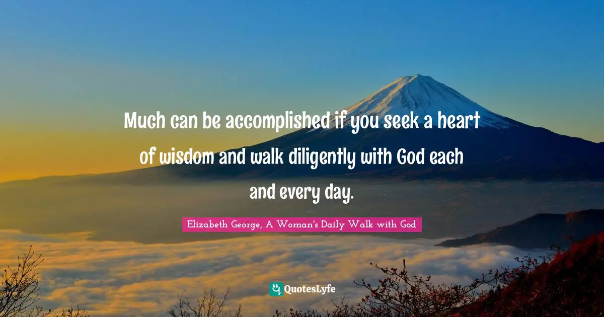 Much can be accomplished if you seek a heart of wisdom and walk diligently with God each and every day.