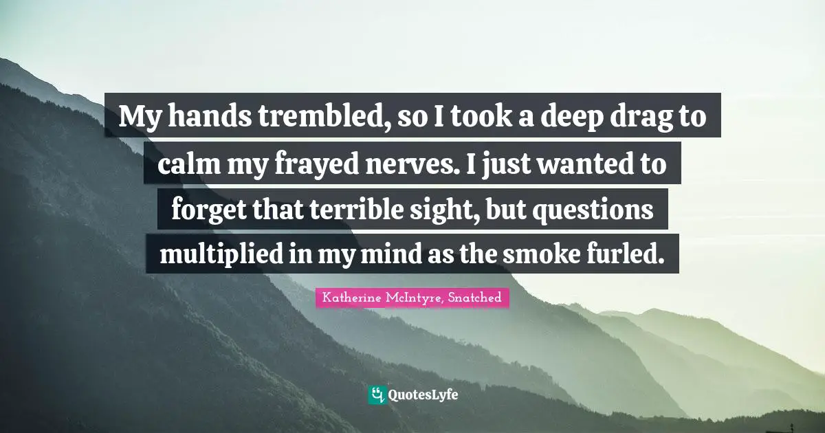 My hands trembled, so I took a deep drag to calm my frayed nerves. I just wanted to forget that terrible sight, but questions multiplied in my mind as the smoke furled.