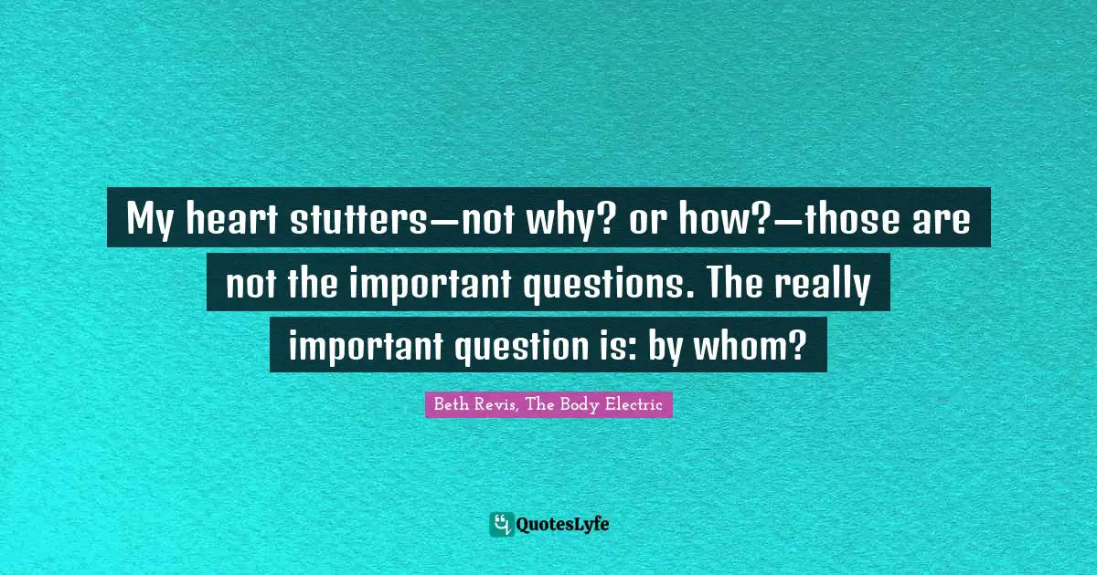 My heart stutters—not why? or how?—those are not the important questions. The really important question is: by whom?