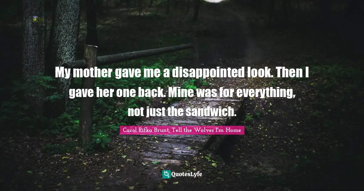 My mother gave me a disappointed look. Then I gave her one back. Mine was for everything, not just the sandwich.