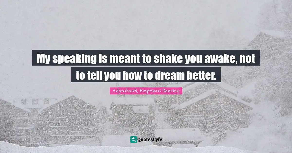 My speaking is meant to shake you awake, not to tell you how to dream better.