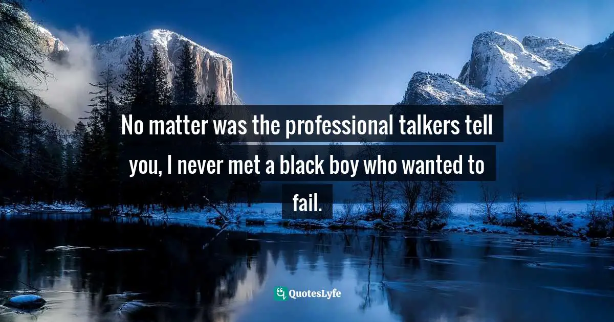 No matter was the professional talkers tell you, I never met a black boy who wanted to fail.