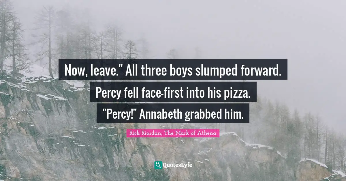 Rick Riordan, The Mark Of Athena Quotes: "Now, leave." All three boys slumped forward. Percy fell face-first into his pizza. "Percy!" Annabeth grabbed him."