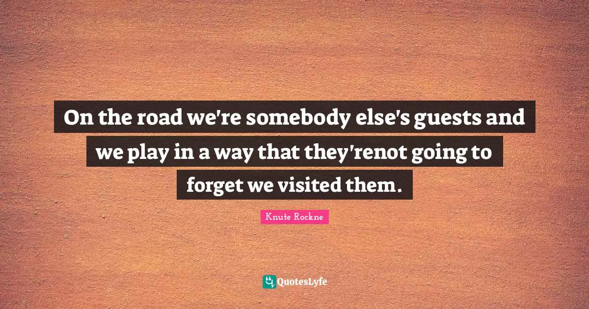 On the road we're somebody else's guests and we play in a way that they'renot going to forget we visited them.