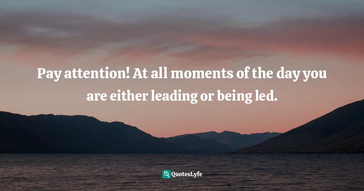 Pay attention! At all moments of the day you are either leading or being led.