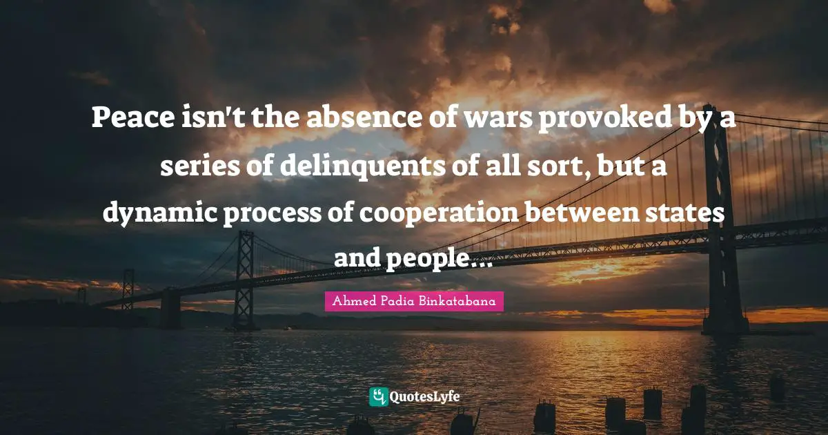 Peace isn't the absence of wars provoked by a series of delinquents of all sort, but a dynamic process of cooperation between states and people...