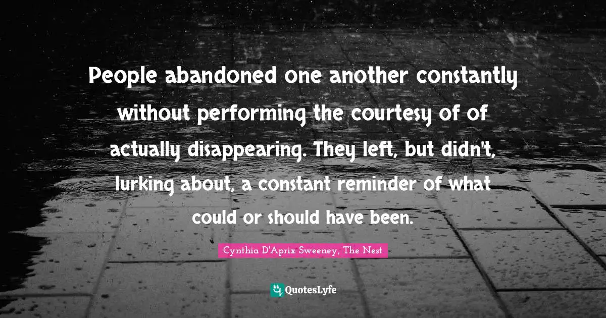 People abandoned one another constantly without performing the courtesy of of actually disappearing. They left, but didn't, lurking about, a constant reminder of what could or should have been.