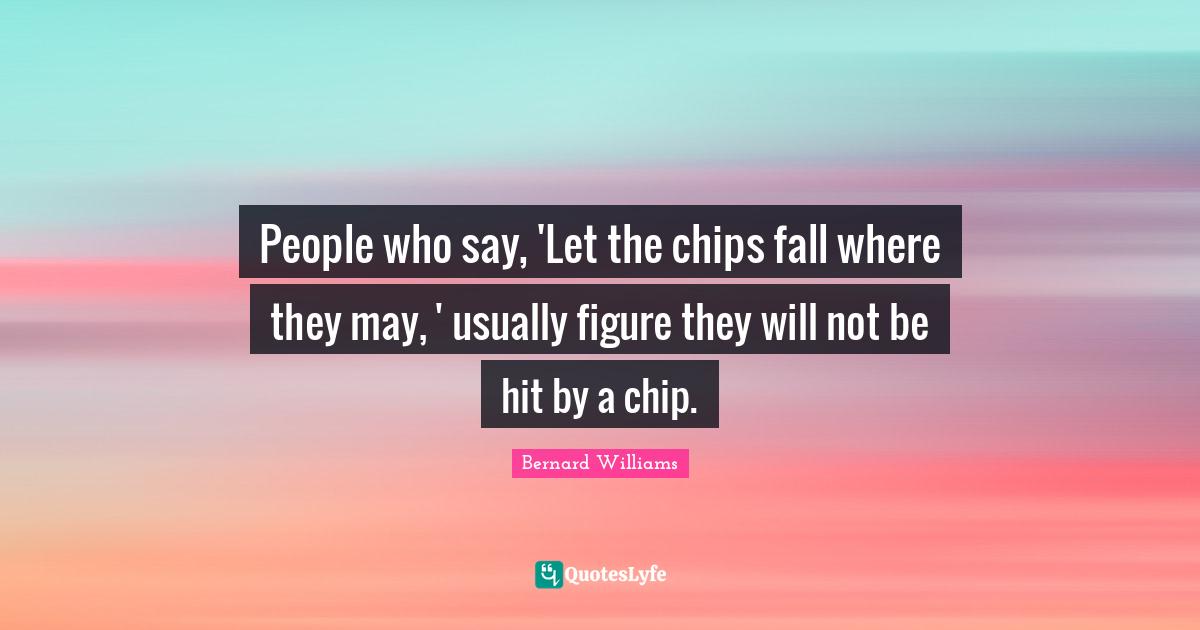 People who say, 'Let the chips fall where they may, ' usually figure t