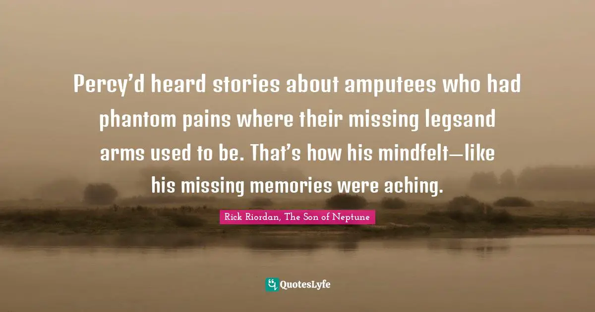 Percy’d heard stories about amputees who had phantom pains where their missing legsand arms used to be. That’s how his mindfelt—like his missing memories were aching.