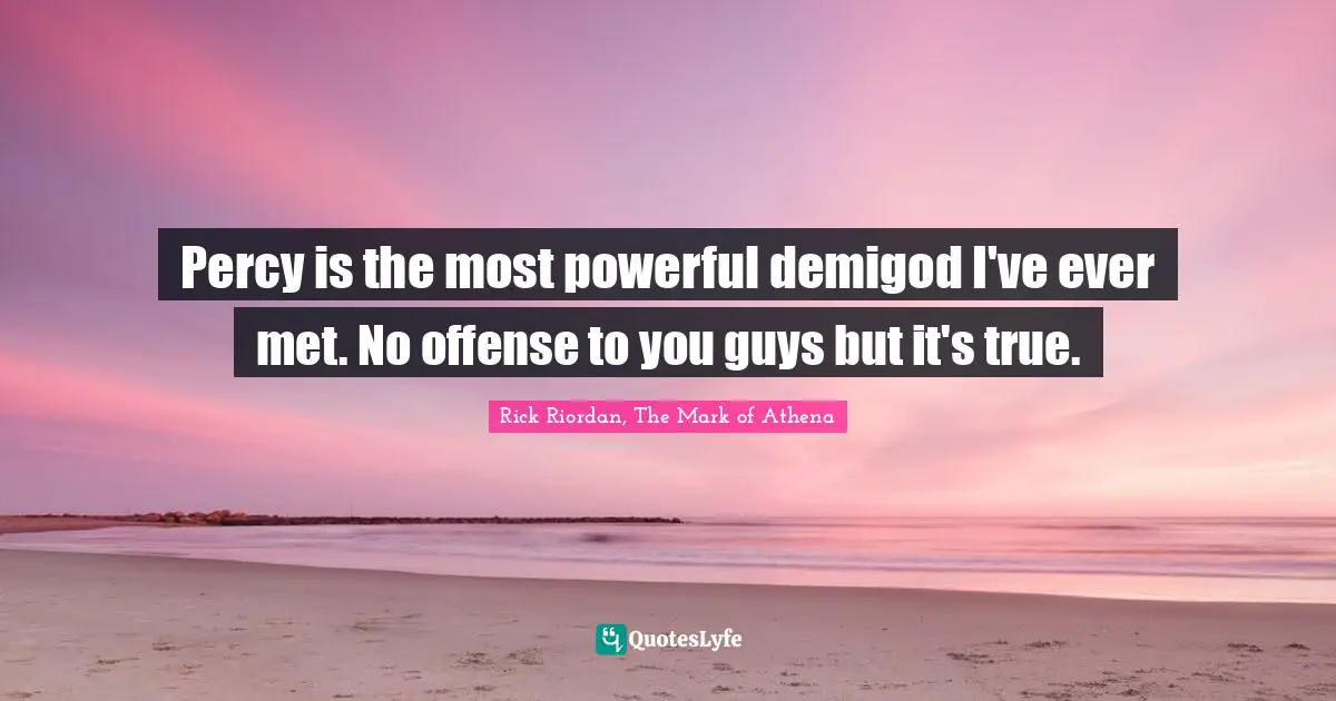 Percy is the most powerful demigod I've ever met. No offense to you guys but it's true.