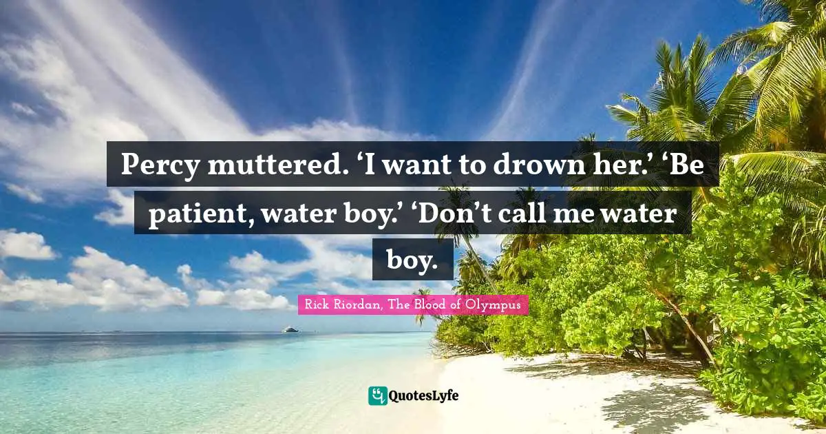Percy muttered. ‘I want to drown her.’ ‘Be patient, water boy.’ ‘Don’t call me water boy.