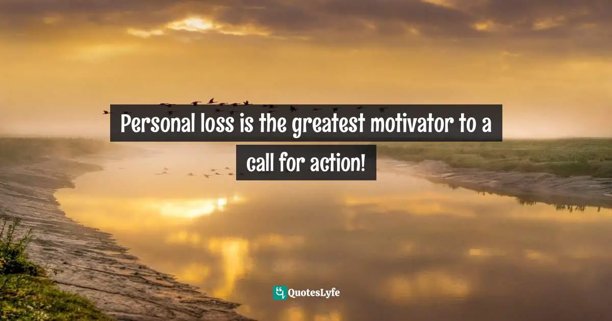 Personal loss is the greatest motivator to a call for action!