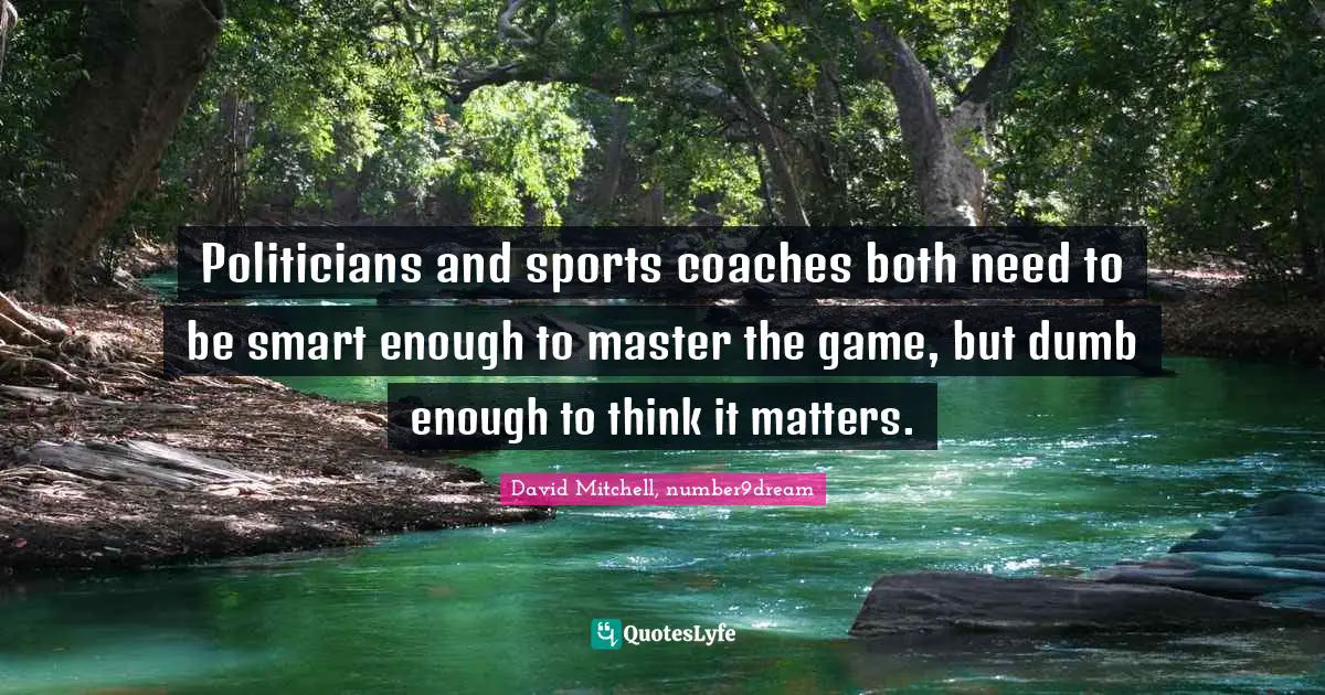Politicians and sports coaches both need to be smart enough to master the game, but dumb enough to think it matters.
