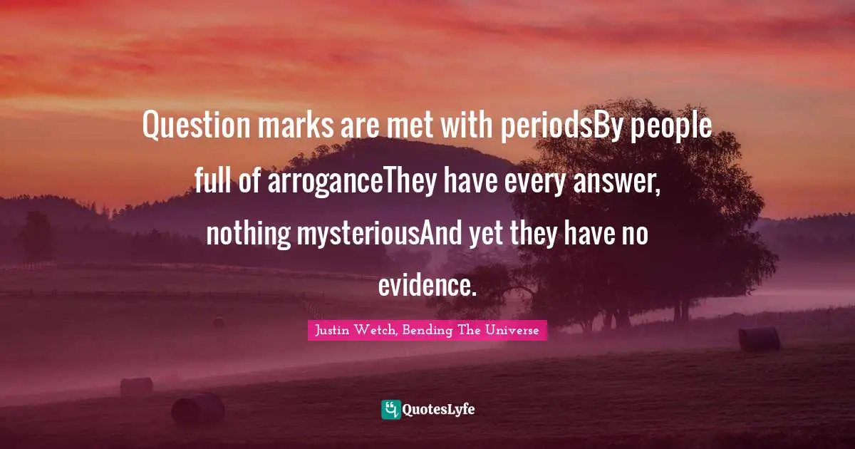 Justin Wetch, Bending The Universe Quotes: "Question marks are met with periodsBy people full of arroganceThey have every answer, nothing mysteriousAnd yet they have no evidence."