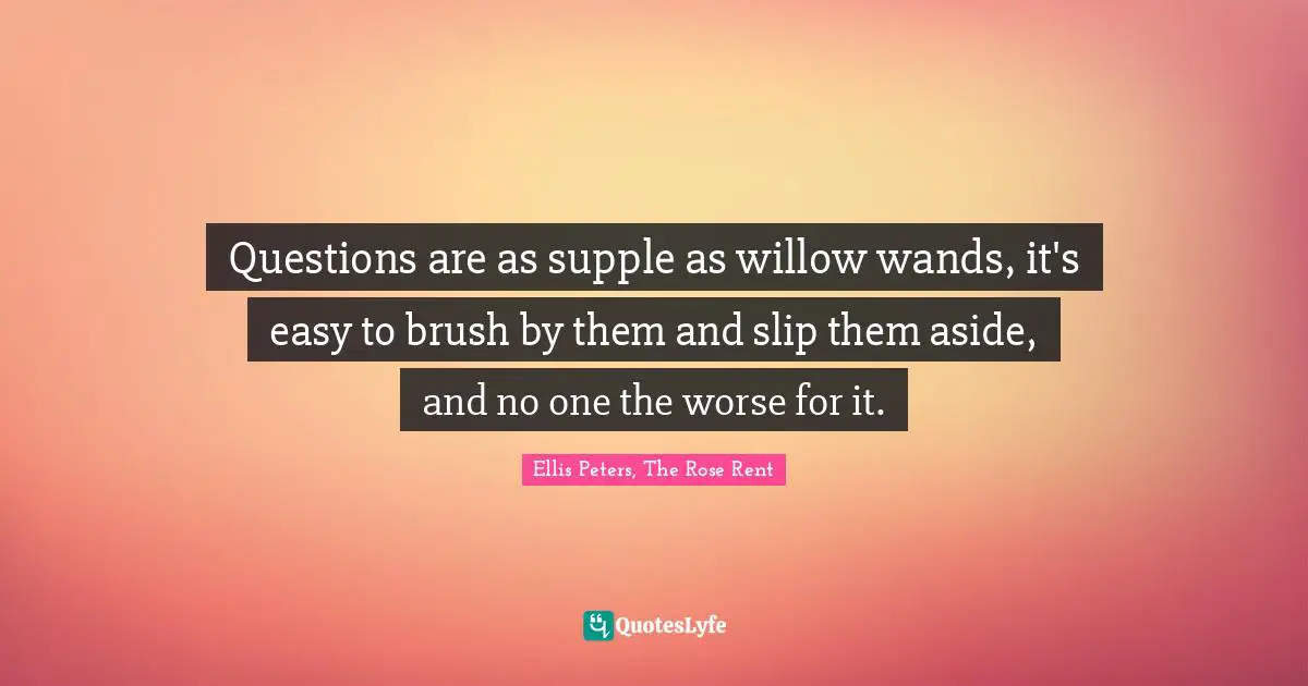 Ellis Peters Quotes: "Questions are as supple as willow wands, it's easy to brush by them and slip them aside, and no one the worse for it."