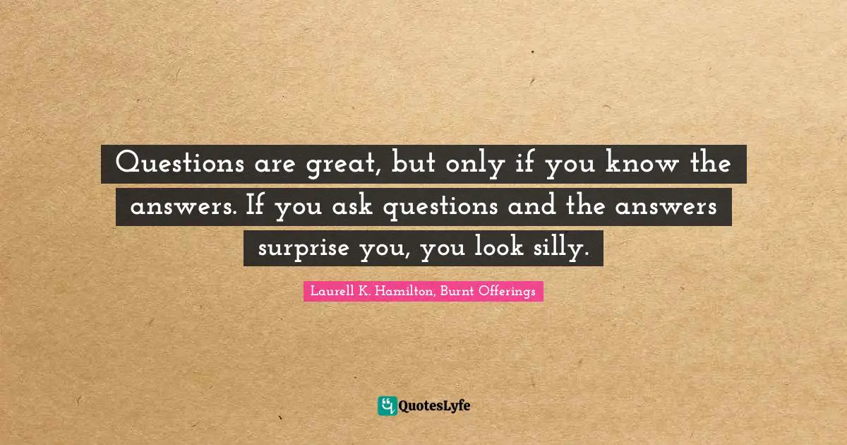 Questions are great, but only if you know the answers. If you ask questions and the answers surprise you, you look silly.