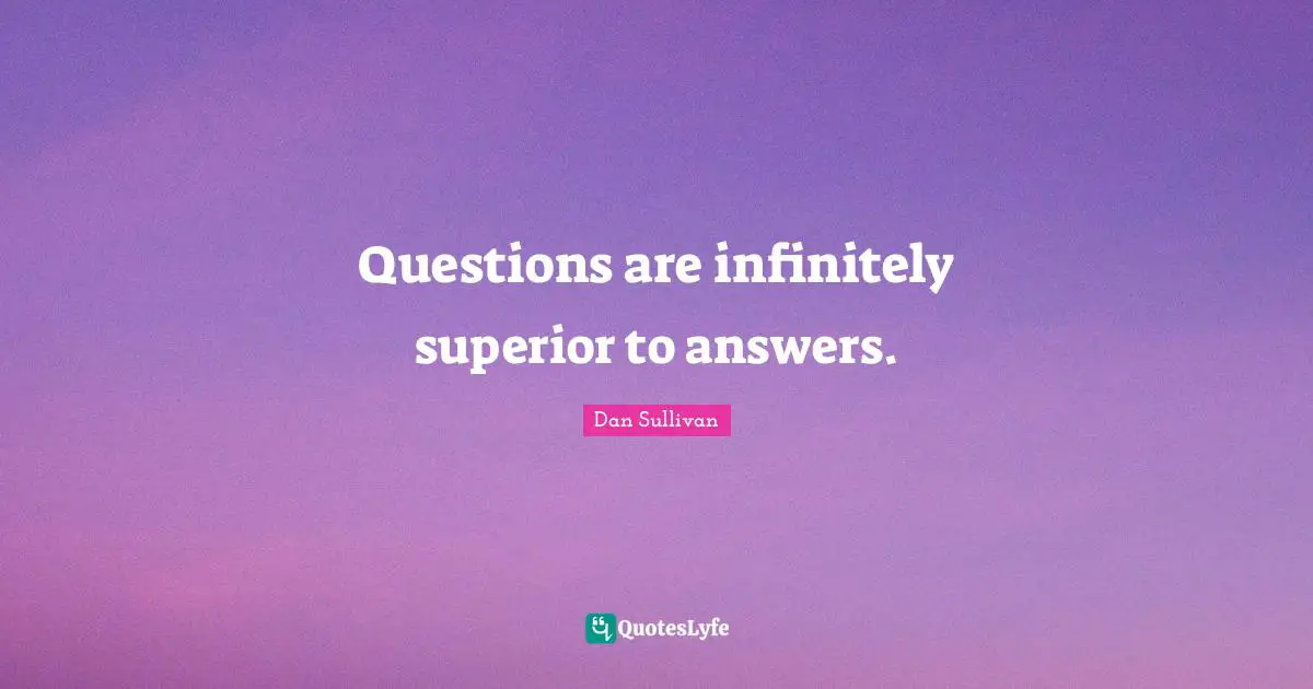 Questions are infinitely superior to answers.
