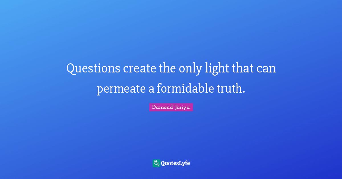 Questions create the only light that can permeate a formidable truth.
