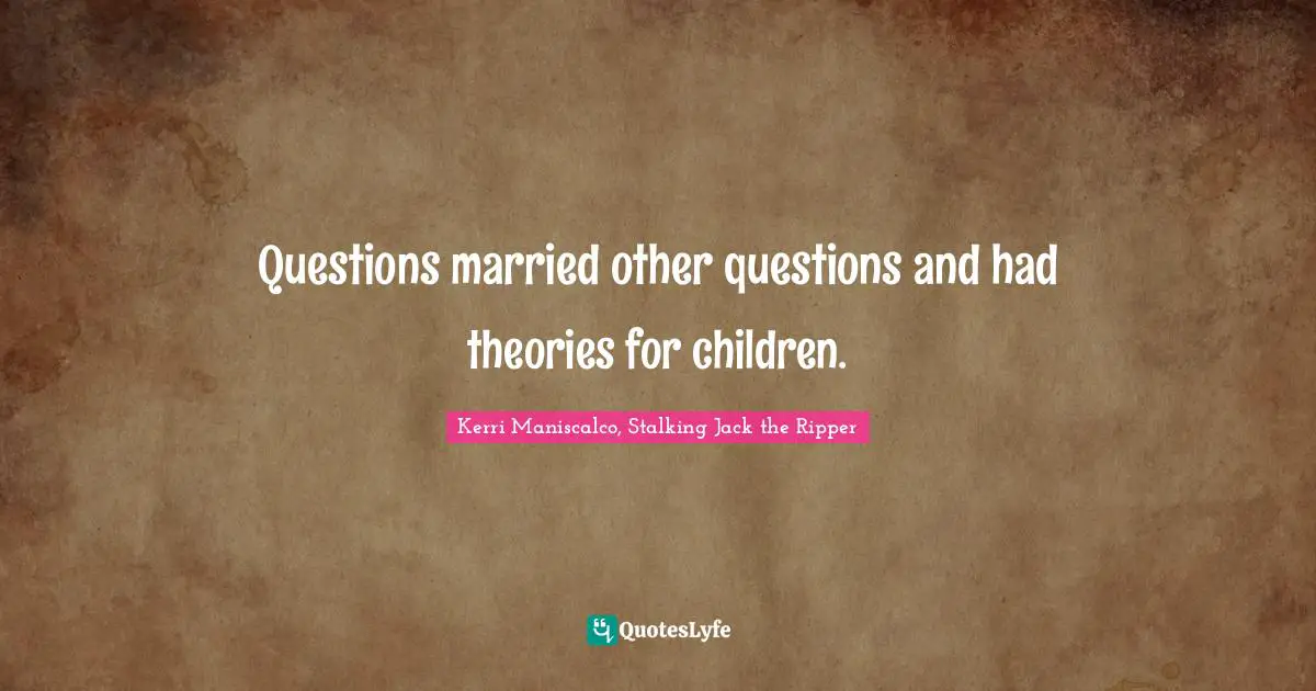 Questions married other questions and had theories for children.