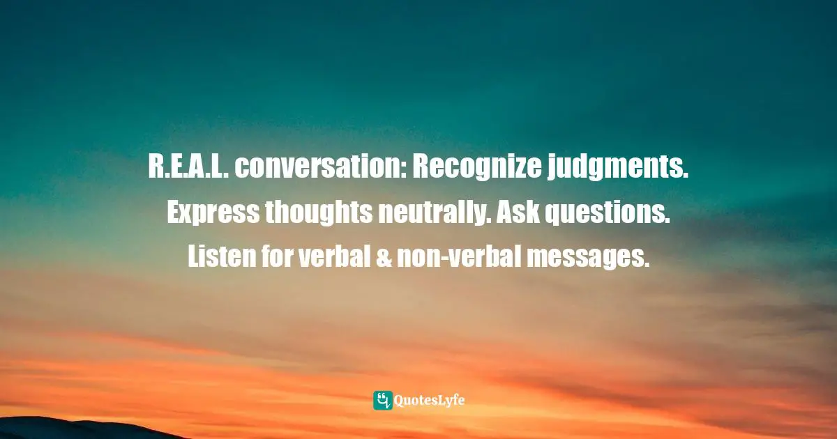 R.E.A.L. conversation: Recognize judgments. Express thoughts neutrally. Ask questions. Listen for verbal & non-verbal messages.