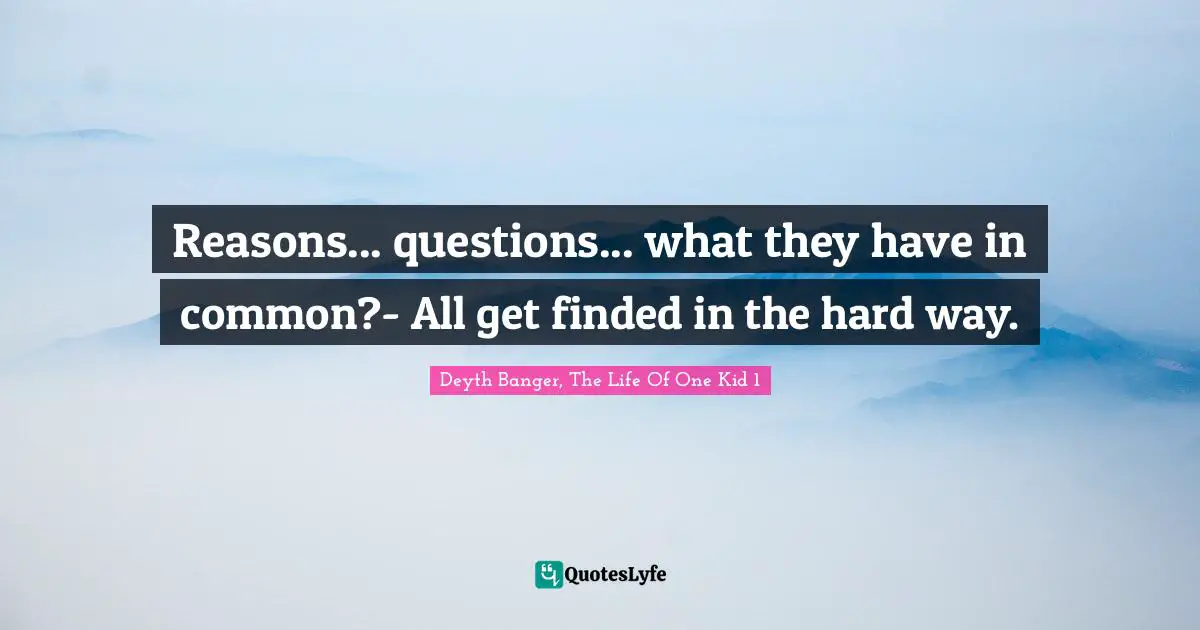 Reasons... questions... what they have in common?- All get finded in the hard way.