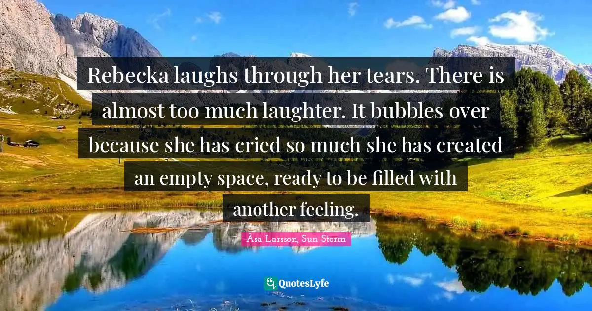 Rebecka laughs through her tears. There is almost too much laughter. It bubbles over because she has cried so much she has created an empty space, ready to be filled with another feeling.