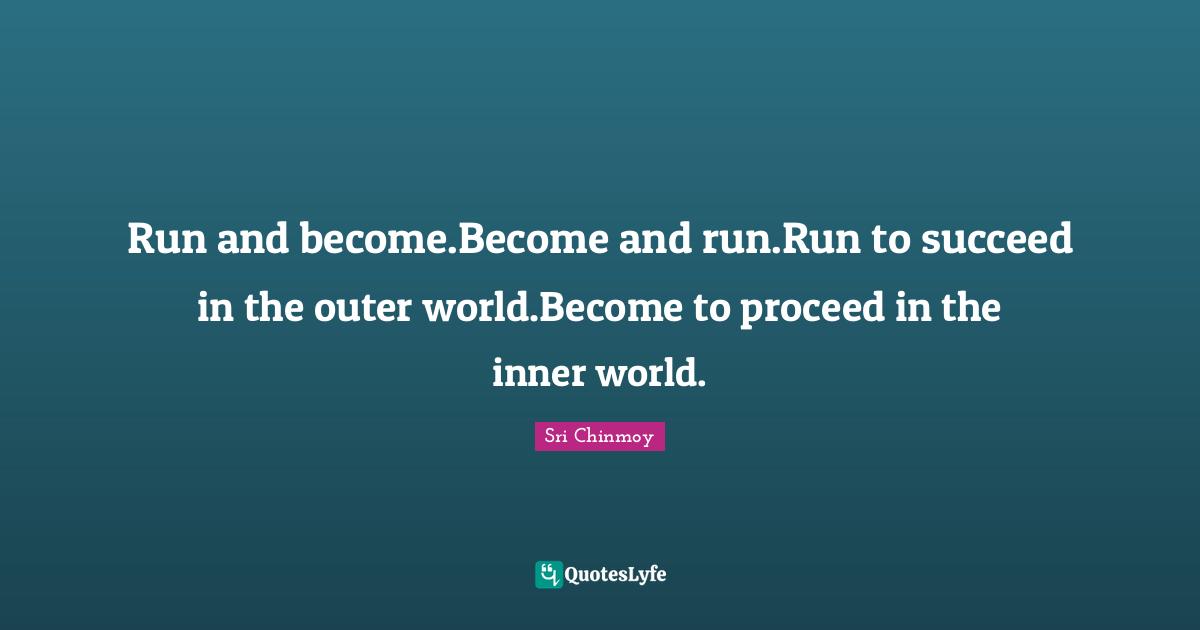 Run and become.Become and run.Run to succeed in the outer world.Become to proceed in the inner world.