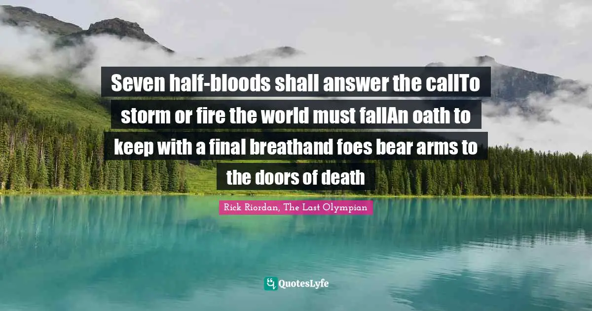 Seven half-bloods shall answer the callTo storm or fire the world must fallAn oath to keep with a final breathand foes bear arms to the doors of death
