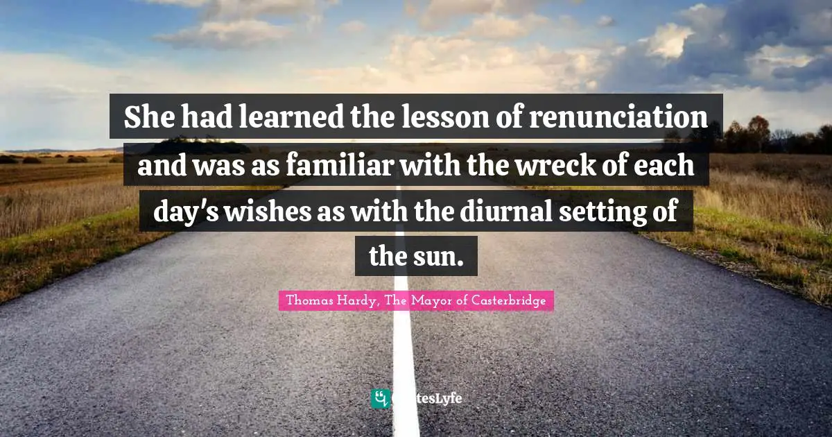 She had learned the lesson of renunciation and was as familiar with the wreck of each day's wishes as with the diurnal setting of the sun.