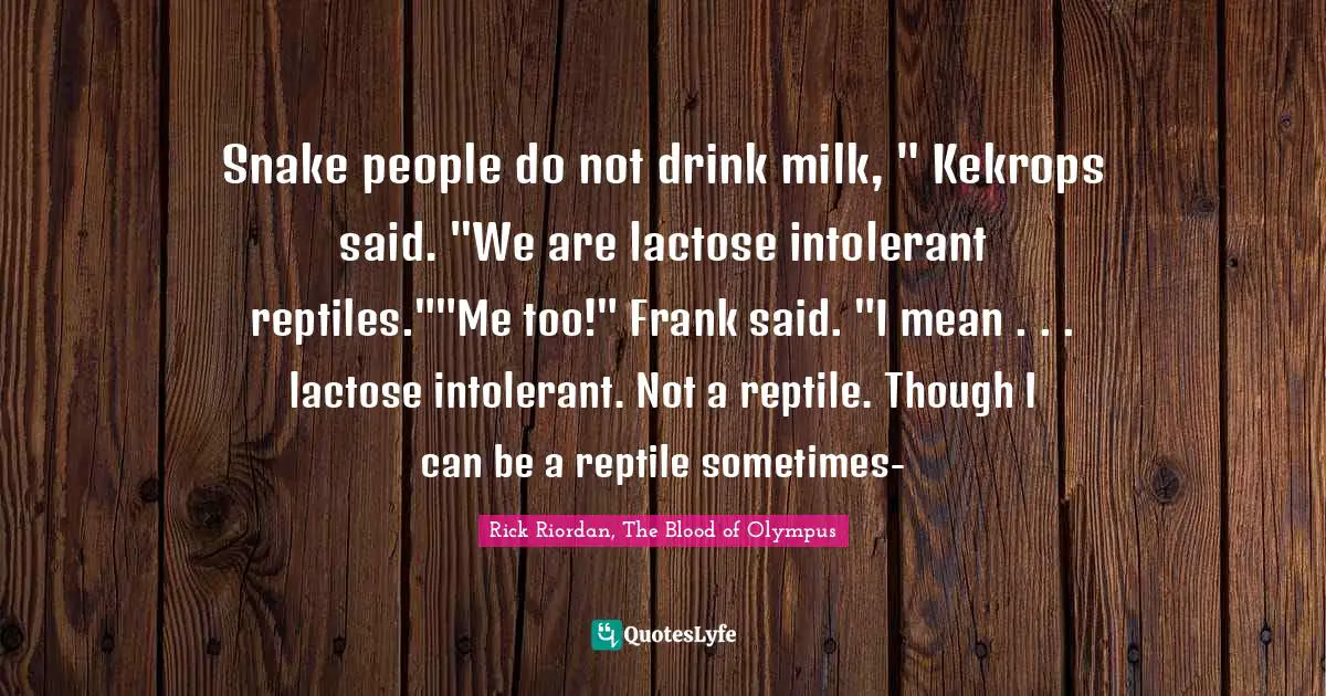 Snake people do not drink milk, " Kekrops said. "We are lactose intolerant reptiles.""Me too!" Frank said. "I mean . . . lactose intolerant. Not a reptile. Though I can be a reptile sometimes-
