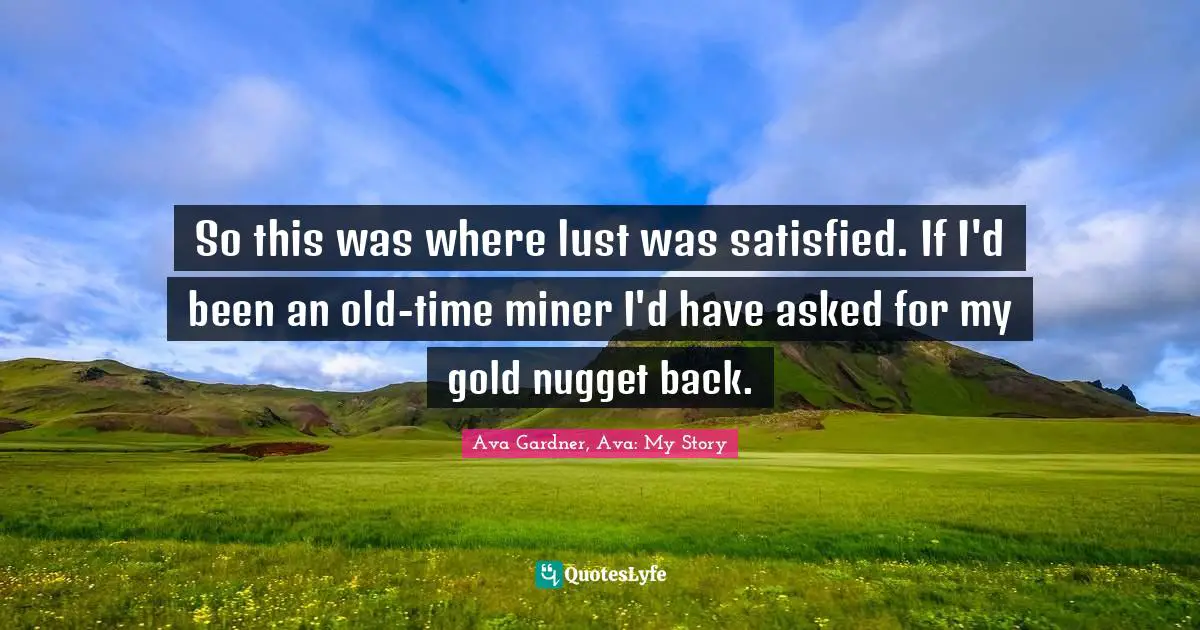 Ava Gardner Quotes: "So this was where lust was satisfied. If I'd been an old-time miner I'd have asked for my gold nugget back."