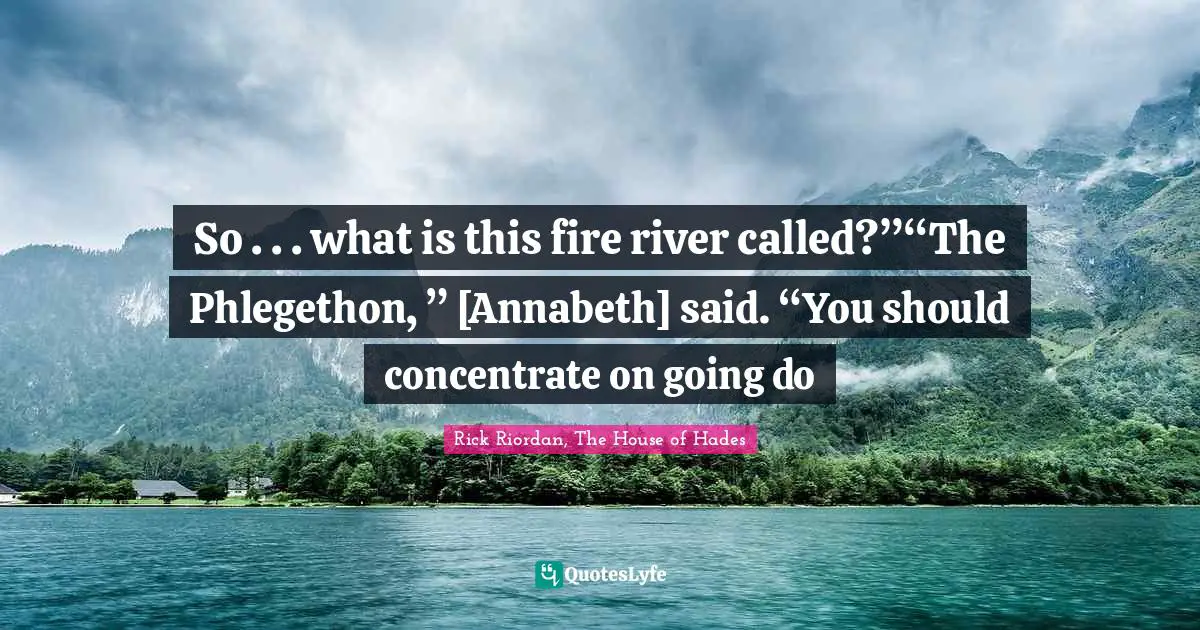 So . . . what is this fire river called?”“The Phlegethon, ” [Annabeth] said. “You should concentrate on going do