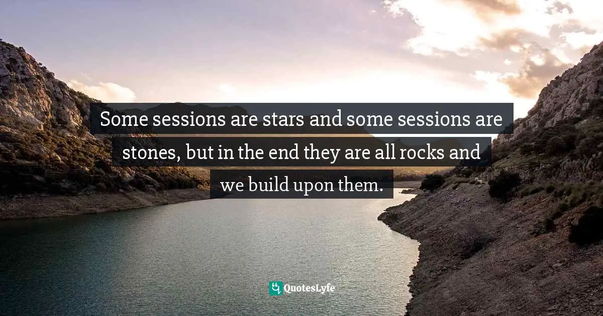 Some sessions are stars and some sessions are stones, but in the end they are all rocks and we build upon them.