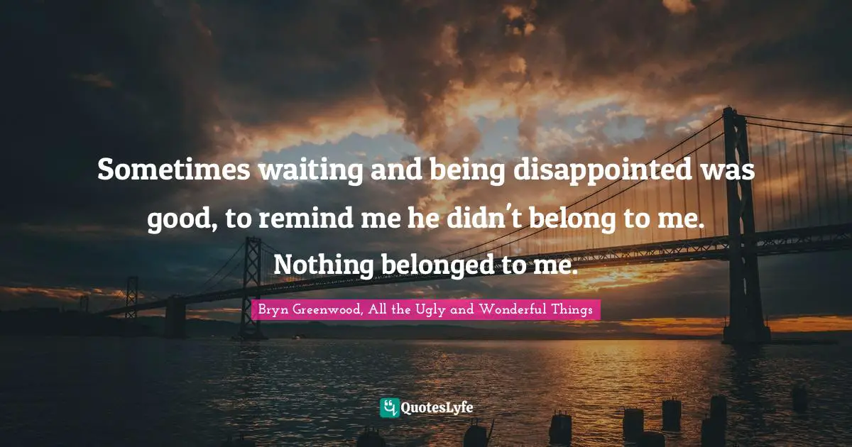 Sometimes waiting and being disappointed was good, to remind me he didn't belong to me. Nothing belonged to me.