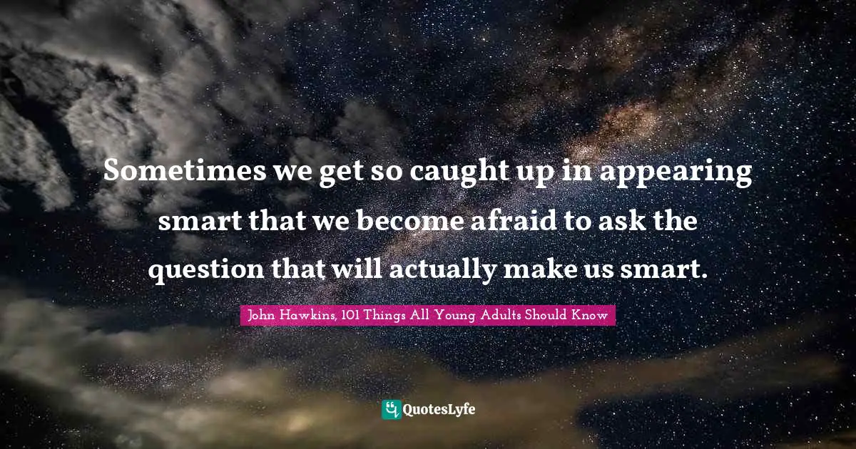 Sometimes we get so caught up in appearing smart that we become afraid to ask the question that will actually make us smart.