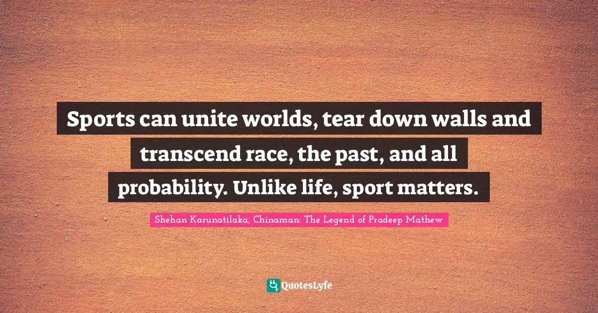 Sports can unite worlds, tear down walls and transcend race, the past, and all probability. Unlike life, sport matters.