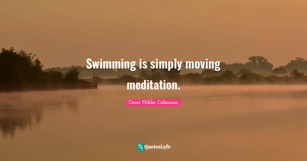 Swimming is simply moving meditation.