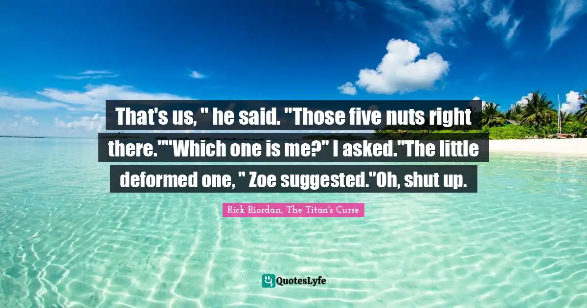 That's us, " he said. "Those five nuts right there.""Which one is me?" I asked."The little deformed one, " Zoe suggested."Oh, shut up.