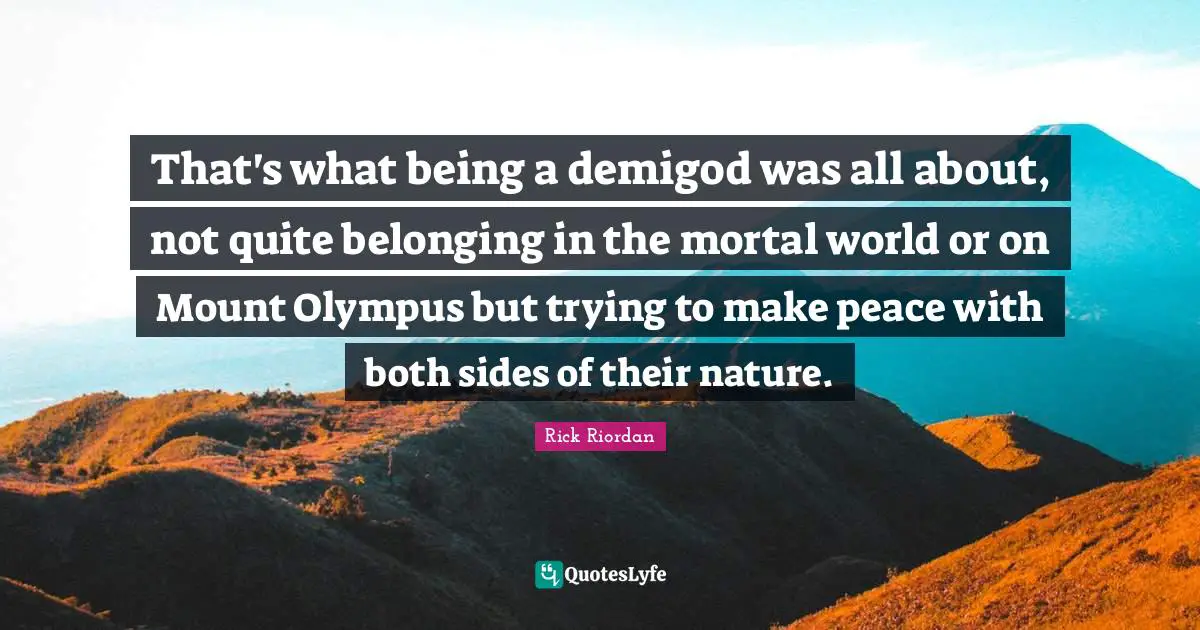 That's what being a demigod was all about, not quite belonging in the mortal world or on Mount Olympus but trying to make peace with both sides of their nature.