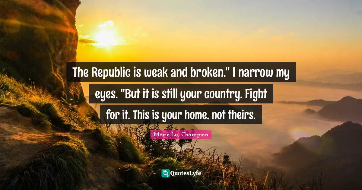 The Republic is weak and broken." I narrow my eyes. "But it is still your country. Fight for it. This is your home, not theirs.