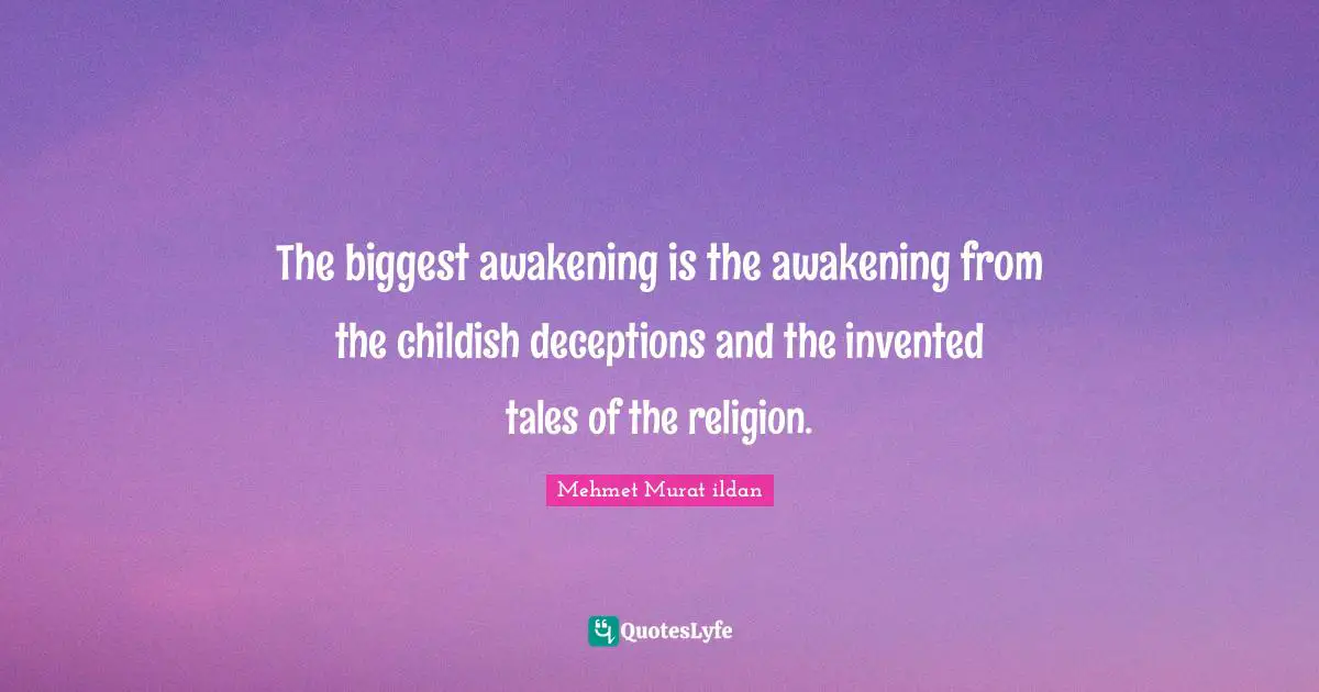 The biggest awakening is the awakening from the childish deceptions and the invented tales of the religion.