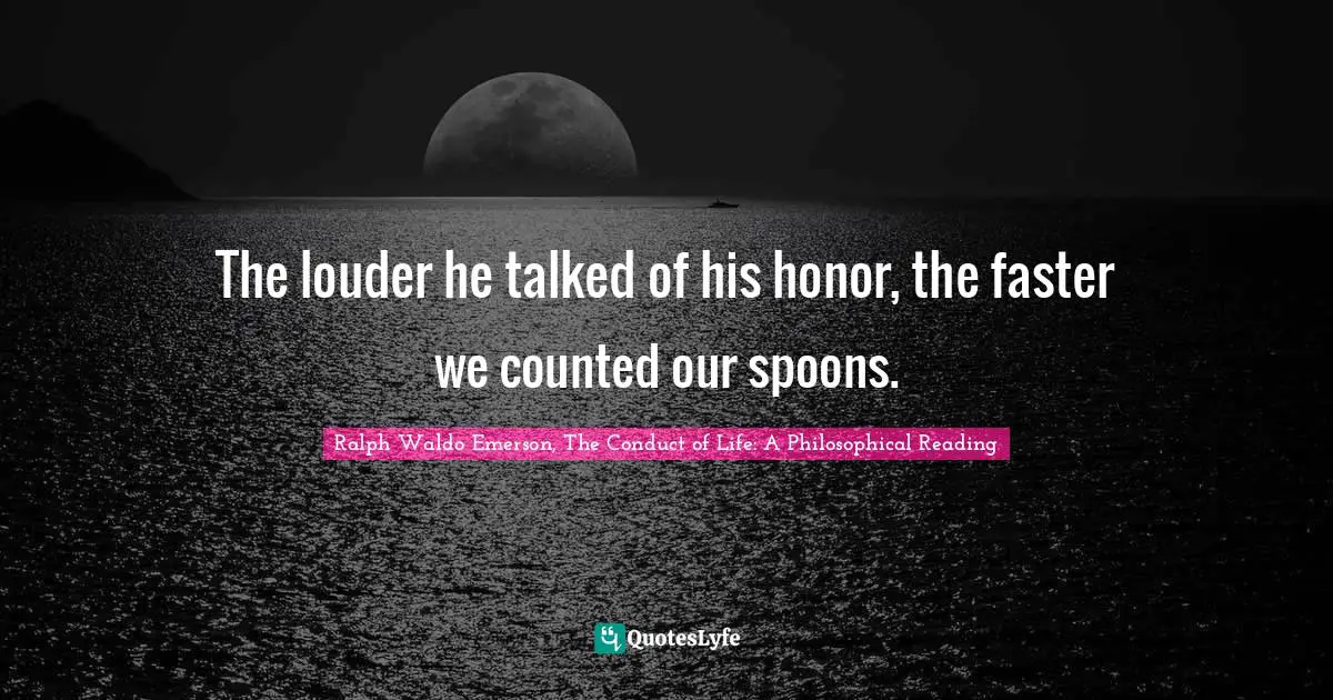 The louder he talked of his honor, the faster we counted our spoons.